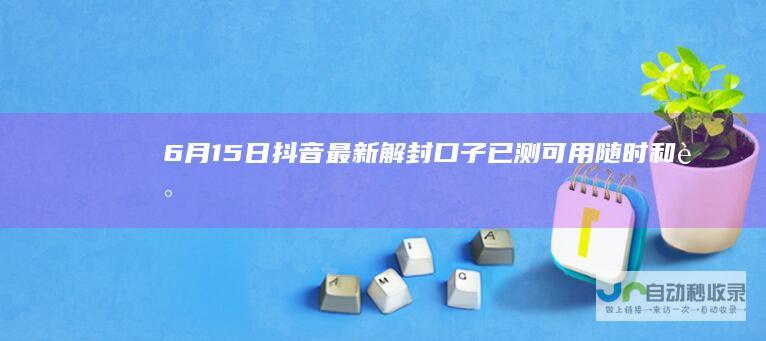 6月15日抖音最新解封口子（已测可用随时和谐）